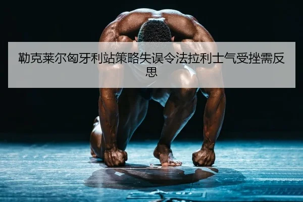 lei-ke-lai-er-xiong-ya-li-zhan-ce-lve-shi-wu-ling-fa-la-li-shi-qi-shou-cuo-xu-fan-si-2-140.jpg